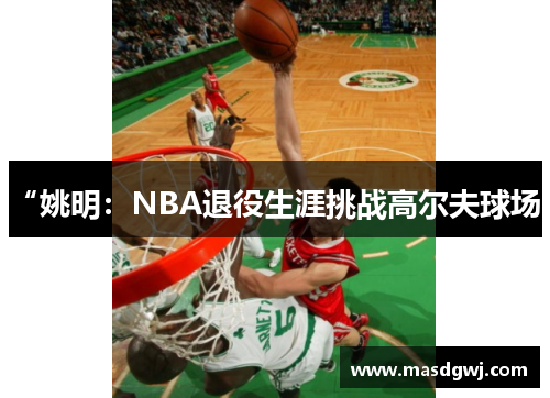 “姚明：NBA退役生涯挑战高尔夫球场”